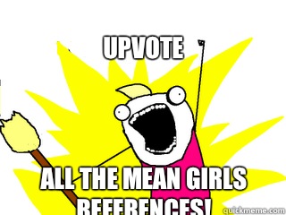 UPVOTE ALL THE MEAN GIRLS REFERENCES!  All The Things