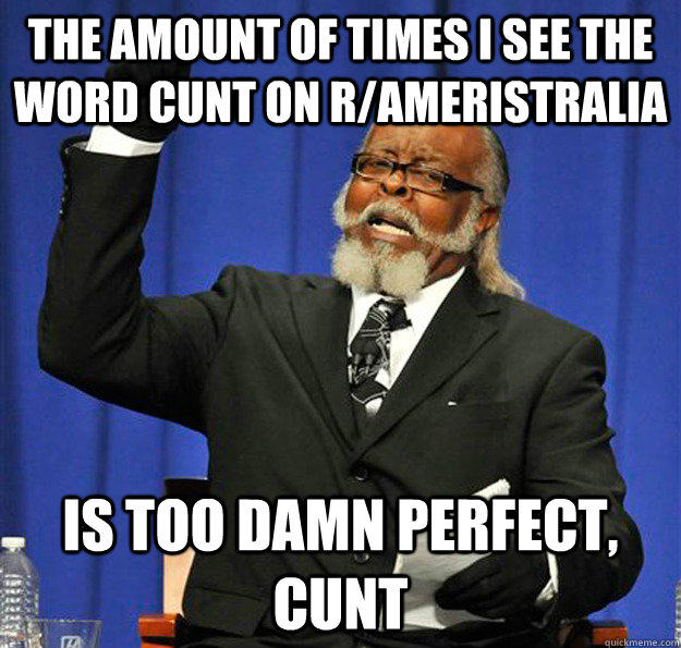 The amount of times i see the word cunt on r/ameristralia Is too damn perfect, cunt  Jimmy McMillan