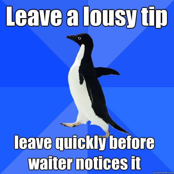 Leave a lousy tip leave quickly before waiter notices it  Socially Awkward Penguin
