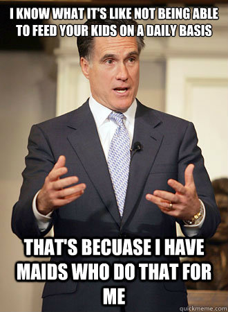 I know what it's like not being able to feed your kids on a daily basis That's becuase I have maids who do that for me - I know what it's like not being able to feed your kids on a daily basis That's becuase I have maids who do that for me  Relatable Romney