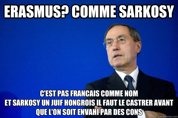 erasmus? comme sarkosy c'est pas francais comme nom
et SARKOSY un juif Hongrois il faut le castrer avant que l'on soit envahi par des cons   FNUMP