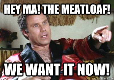 Hey Ma! The meatloaf! we want it now! - Hey Ma! The meatloaf! we want it now!  the meatloaf