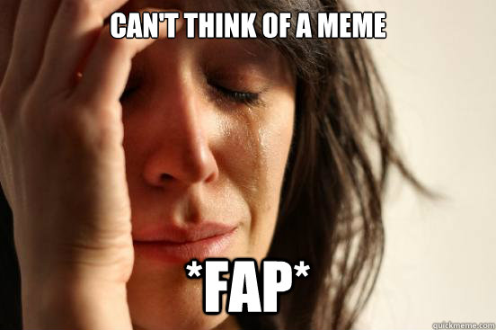 can't think of a meme *fap*  First World Problems