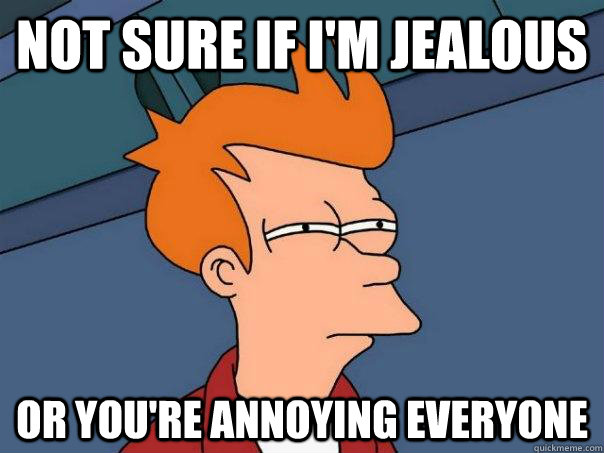 Not sure if i'm jealous Or you're annoying everyone  Futurama Fry