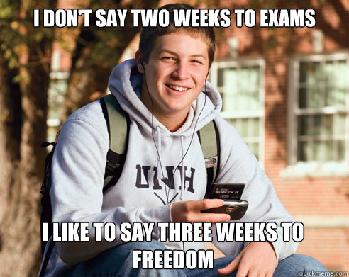 i don't say two weeks to exams i like to say three weeks to freedom  College Freshman
