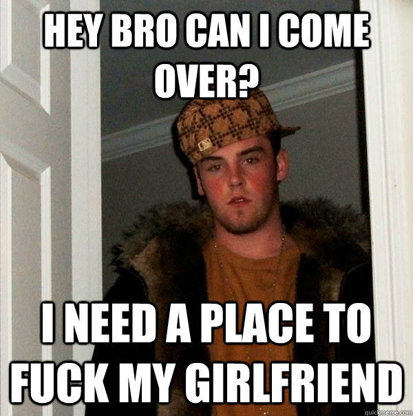 Hey bro can i come over? i need a place to fuck my girlfriend  Scumbag Steve