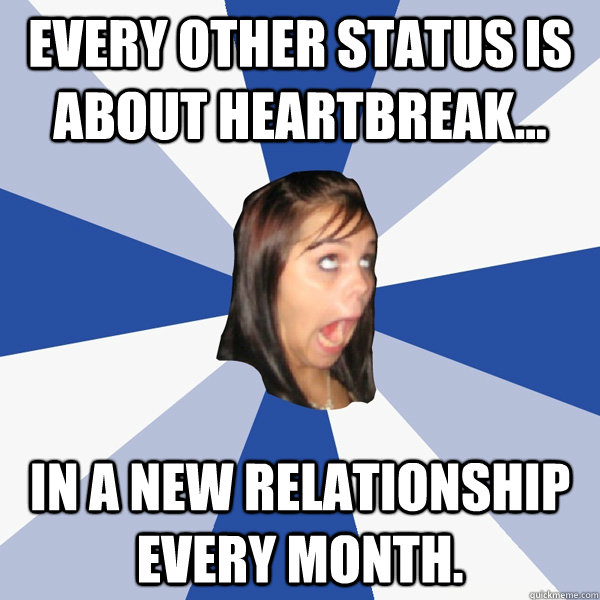 Every other status is about heartbreak... In a new relationship every month.  - Every other status is about heartbreak... In a new relationship every month.   Annoying Facebook Girl