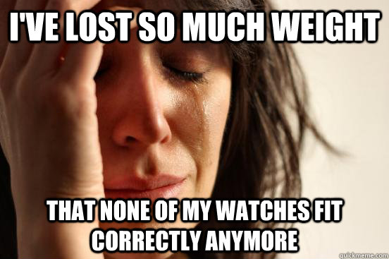 I've lost so much weight that none of my watches fit correctly anymore  First World Problems