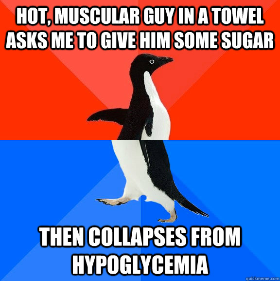 hot, muscular guy in a towel asks me to give him some sugar then collapses from hypoglycemia  Socially Awesome Awkward Penguin