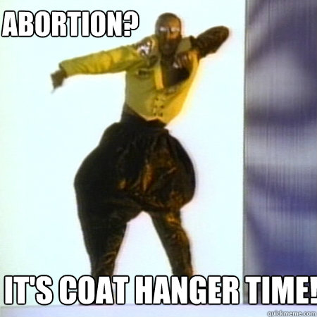  It's coat hanger time! Abortion?  