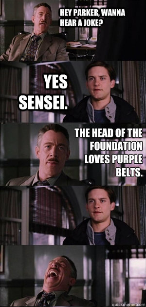 Hey Parker, wanna hear a joke? yes sensei. the head of the foundation loves purple belts.   