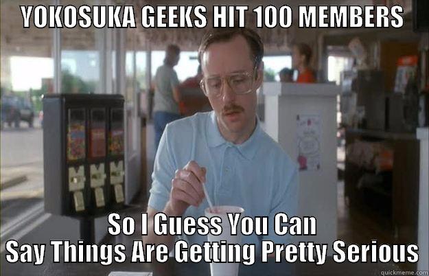 SJKGH DJHGSD KJHSD -     YOKOSUKA GEEKS HIT 100 MEMBERS                           SO I GUESS YOU CAN SAY THINGS ARE GETTING PRETTY SERIOUS Things are getting pretty serious