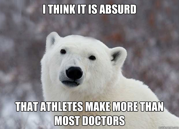 i think it is absurd that athletes make more than most doctors - i think it is absurd that athletes make more than most doctors  Popular Opinion Polar Bear