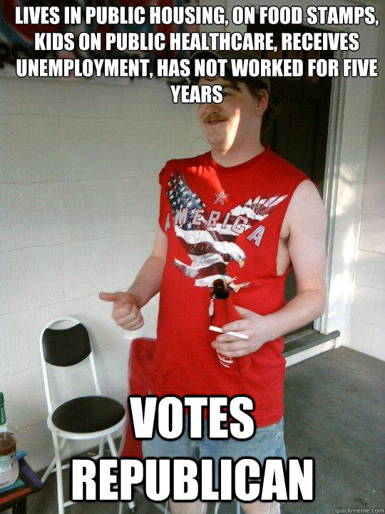Lives in public housing, on food stamps, kids on public healthcare, receives unemployment, has not worked for five years Votes Republican  Redneck Randal