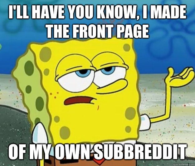 I'll have you know, I made the front page Of my own subbreddit   Tough Spongebob