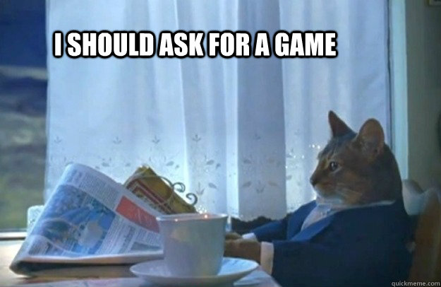 I should ask for a game  Sophisticated Cat
