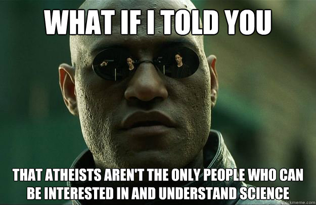 What if I told you that atheists aren't the only people who can be interested in and understand science - What if I told you that atheists aren't the only people who can be interested in and understand science  Hi-Res Morpheus