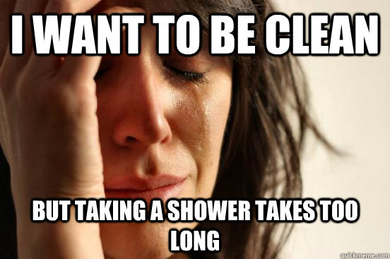 I want to be clean but taking a shower takes too long  First World Problems