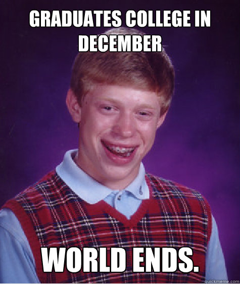 Graduates college in december world ends.  Bad Luck Brian