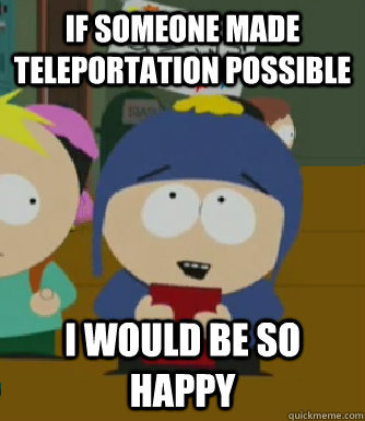 If someone made teleportation possible I would be so happy  Craig - I would be so happy