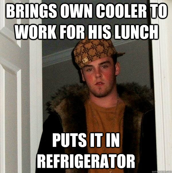 brings own cooler to work for his lunch Puts it in refrigerator - brings own cooler to work for his lunch Puts it in refrigerator  Scumbag Steve