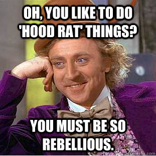 Oh, you like to do 'hood rat' things? You must be so rebellious.  Creepy Wonka