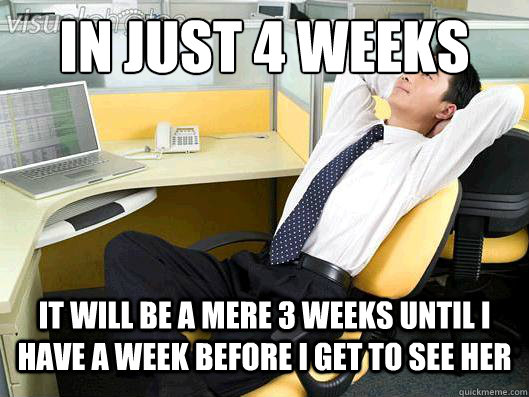 In just 4 weeks It will be a mere 3 weeks until i have a week before I get to see her - In just 4 weeks It will be a mere 3 weeks until i have a week before I get to see her  Office Thoughts