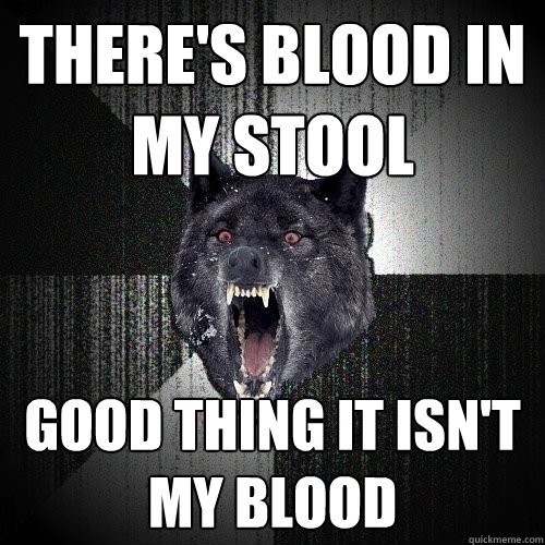 There's blood in my stool Good thing it isn't my blood  Insanity Wolf