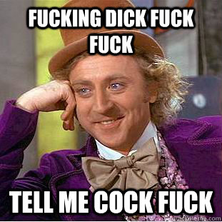 fucking dick fuck fuck tell me cock fuck - fucking dick fuck fuck tell me cock fuck  Condescending Wonka