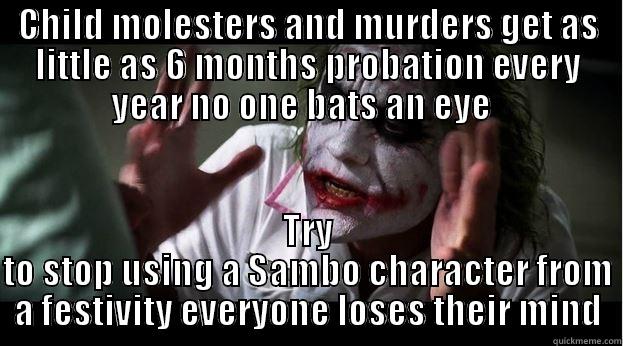 CHILD MOLESTERS AND MURDERS GET AS LITTLE AS 6 MONTHS PROBATION EVERY YEAR NO ONE BATS AN EYE   TRY TO STOP USING A SAMBO CHARACTER FROM A FESTIVITY EVERYONE LOSES THEIR MIND Joker Mind Loss
