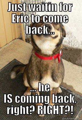 JUST WAITIN FOR ERIC TO COME BACK... ... HE IS COMING BACK, RIGHT? RIGHT?! Good Dog Greg
