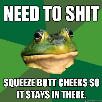 Need to shit Squeeze butt cheeks so it stays in there.  Foul Bachelor Frog