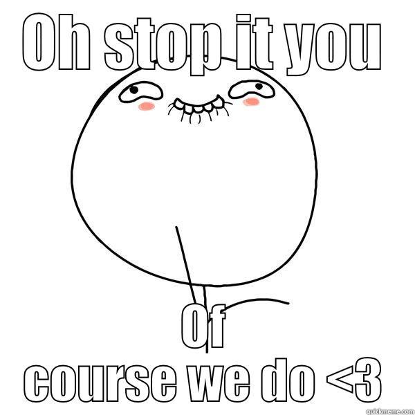 OH STOP IT YOU OF COURSE WE DO <3 Misc