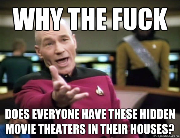 why the fuck Does everyone have these hidden movie theaters in their houses?  Annoyed Picard HD