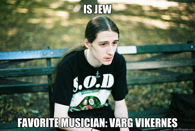 Is jew Favorite musician: Varg Vikernes  First World Metal Problems