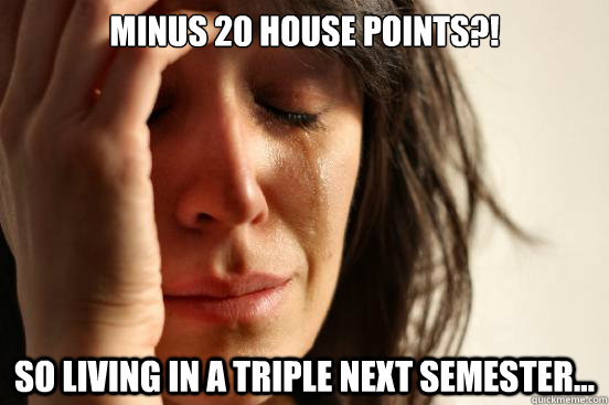 Minus 20 house points?! So living in a triple next semester...  First World Problems