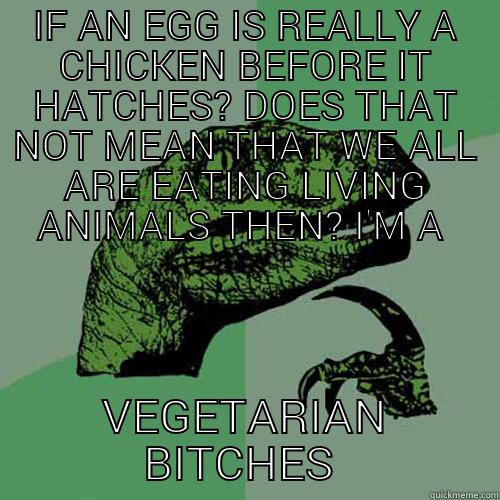 IF AN EGG IS REALLY A CHICKEN BEFORE IT HATCHES? DOES THAT NOT MEAN THAT WE ALL ARE EATING LIVING ANIMALS THEN? I'M A  VEGETARIAN BITCHES  Philosoraptor