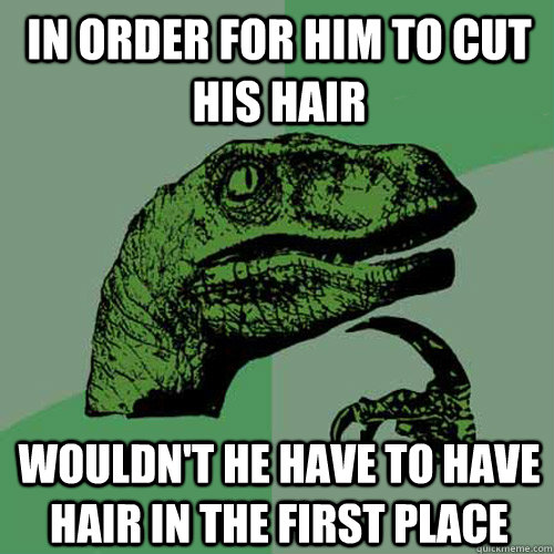 In order for him to cut his hair wouldn't he have to have hair in the first place  Philosoraptor
