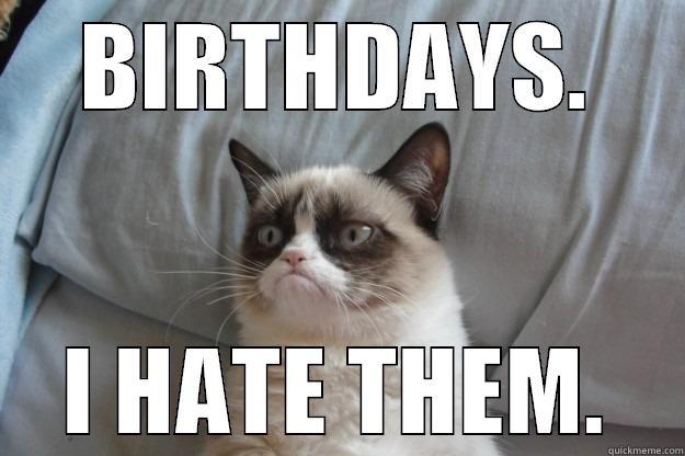 BIRTHDAYS. I HATE THEM. Grumpy Cat