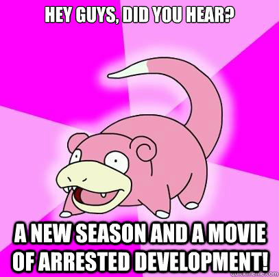 Hey Guys, Did you hear? A new season and a movie of Arrested Development!  Slowpoke