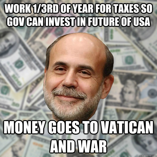 work 1/3rd of year for taxes so gov can invest in future of USA money goes to Vatican and war  Ben Bernanke