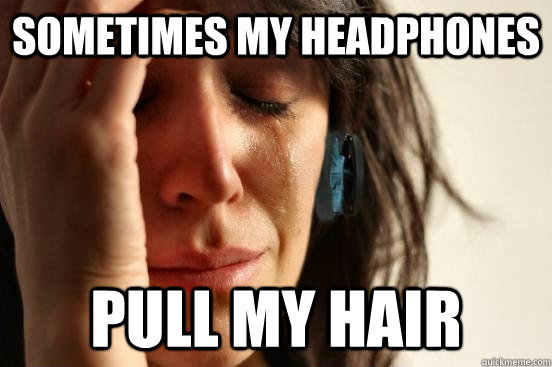 sometimes my headphones  pull my hair  First World Problems