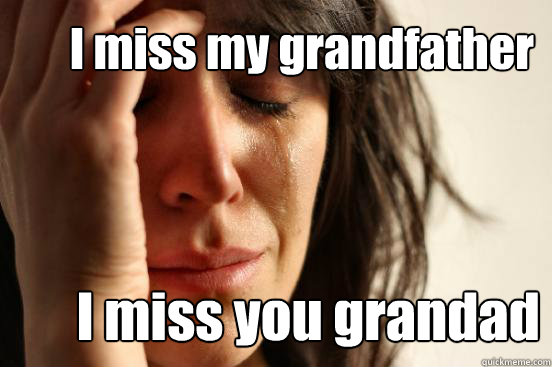 I miss my grandfather I miss you grandad   First World Problems
