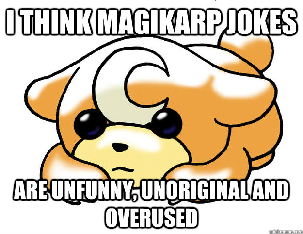 I think Magikarp jokes are unfunny, unoriginal and overused - I think Magikarp jokes are unfunny, unoriginal and overused  Confession Teddiursa