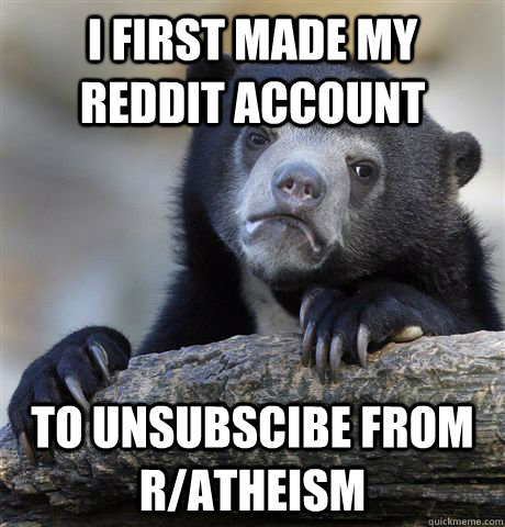 i first Made my reddit account to unsubscibe from r/atheism  Confession Bear
