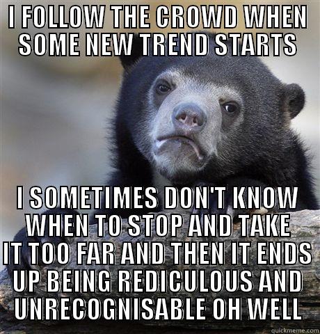 I FOLLOW THE CROWD WHEN SOME NEW TREND STARTS I SOMETIMES DON'T KNOW WHEN TO STOP AND TAKE IT TOO FAR AND THEN IT ENDS UP BEING REDICULOUS AND UNRECOGNISABLE OH WELL Confession Bear