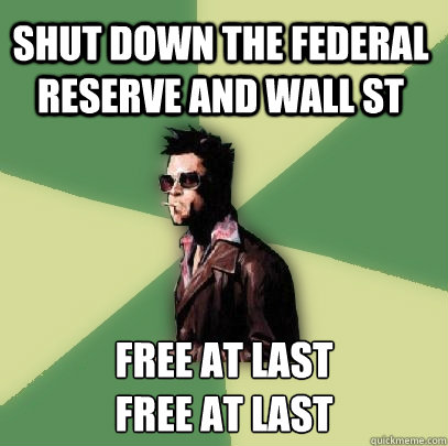 Shut down the federal reserve and wall st Free at last 
free at last  Helpful Tyler Durden