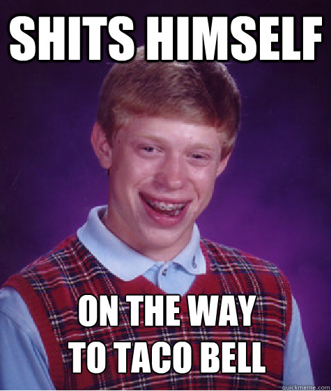 shits himself on the way 
to taco bell  Bad Luck Brian