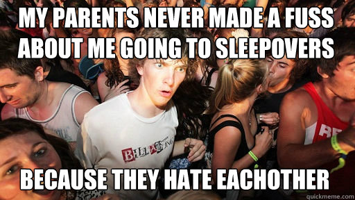 My parents never made a fuss about me going to sleepovers
 Because they hate eachother  Sudden Clarity Clarence