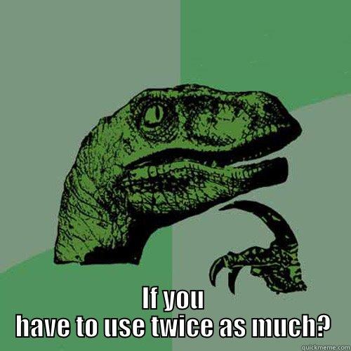  IF YOU HAVE TO USE TWICE AS MUCH? Philosoraptor